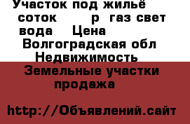 Участок под жильё   12 соток 100000р (газ,свет,вода) › Цена ­ 100 000 - Волгоградская обл. Недвижимость » Земельные участки продажа   